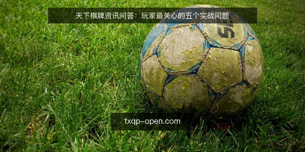 天下棋牌资讯问答:玩家最关心的五个实战问题 — 天下棋牌资讯:先厘清玩家常问的五个问题 配图
