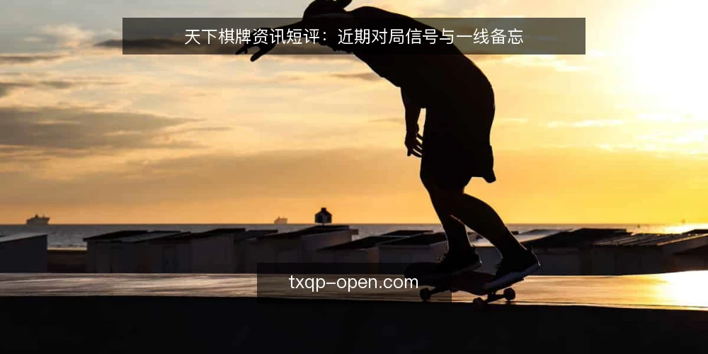 天下棋牌资讯短评:近期对局信号与一线备忘 — 近期信号:从对局节奏看变化 配图